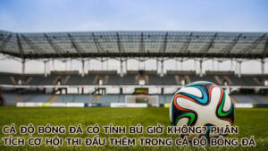 ca-do-bong-da-co-tinh-bu-gio-khong-phan-tich-co-hoi-thi-dau-them-trong-ca-do-bong-da