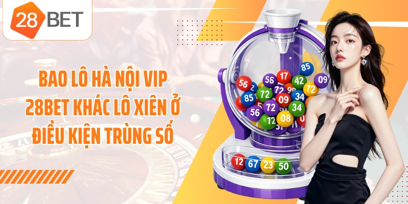 Bao lô Hà Nội Vip 28BET khác lô xiên ở điều kiện trùng số