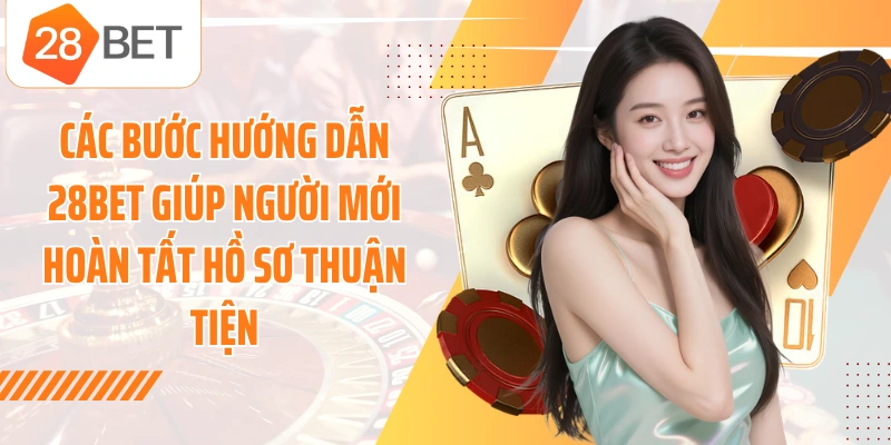 Các bước hướng dẫn 28BET giúp người mới hoàn tất hồ sơ thuận tiện