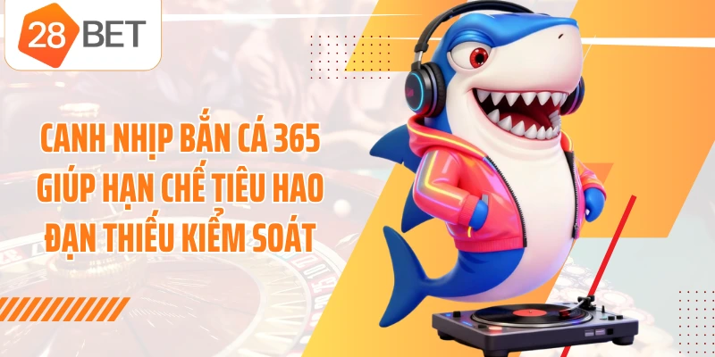 Canh nhịp Bắn Cá 365 giúp hạn chế tiêu hao đạn thiếu kiểm soát