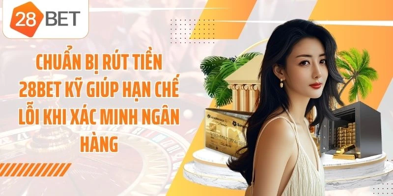Chuẩn bị rút tiền 28BET kỹ giúp hạn chế lỗi khi xác minh ngân hàng