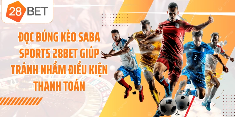 Đọc đúng kèo Saba Sports 28BET giúp tránh nhầm điều kiện thanh toán