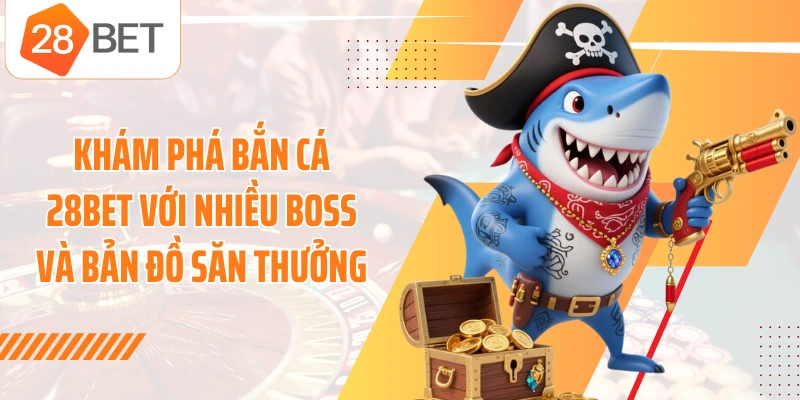 Khám phá bắn cá 28BET với nhiều Boss và bản đồ săn thưởng