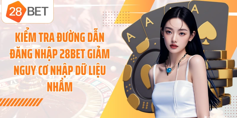 Kiểm tra đường dẫn đăng nhập 28BET giảm nguy cơ nhập dữ liệu nhầm