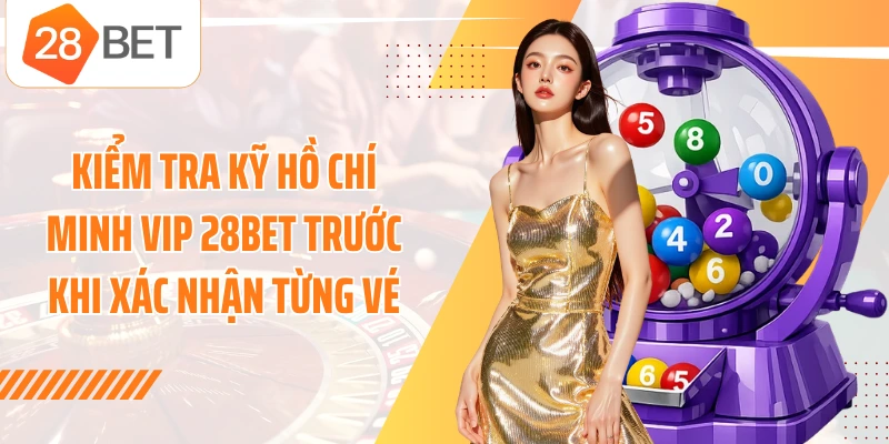 Kiểm tra kỹ Hồ Chí Minh Vip 28BET trước khi xác nhận từng vé