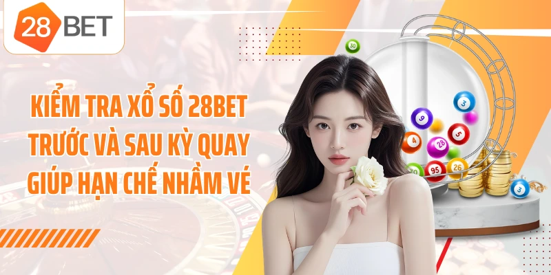 Kiểm tra xổ số 28BET trước và sau kỳ quay giúp hạn chế nhầm vé