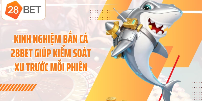 Kinh nghiệm bắn cá 28BET giúp kiểm soát xu trước mỗi phiên