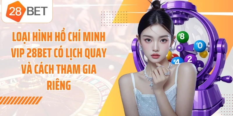 Loại hình Hồ Chí Minh Vip 28BET có lịch quay và cách tham gia riêng