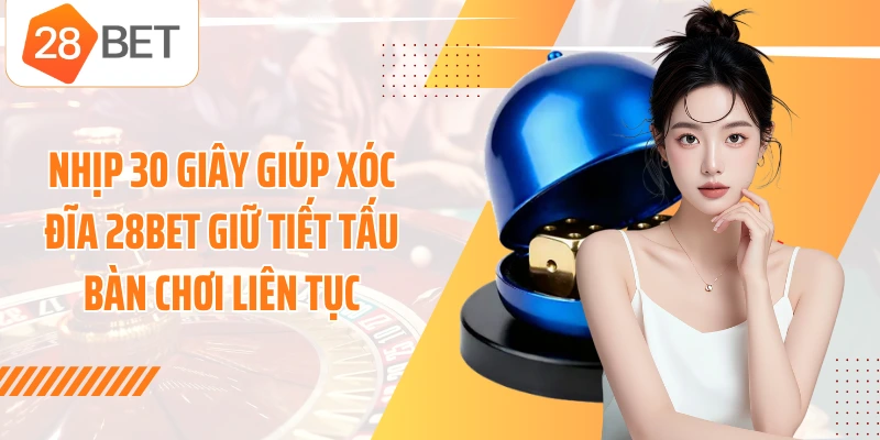 Nhịp 30 giây giúp xóc đĩa 28BET giữ tiết tấu bàn chơi liên tục