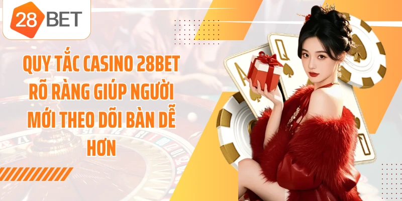 Quy tắc casino 28BET rõ ràng giúp người mới theo dõi bàn dễ hơn