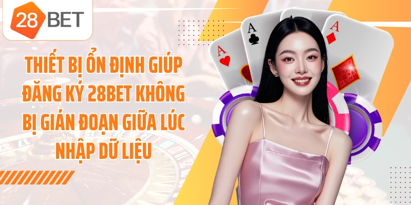 Thiết bị ổn định giúp đăng ký 28BET không bị gián đoạn giữa lúc nhập dữ liệu