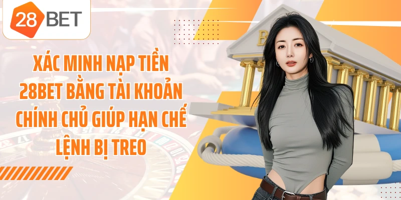 Xác minh nạp tiền 28BET bằng tài khoản chính chủ giúp hạn chế lệnh bị treo