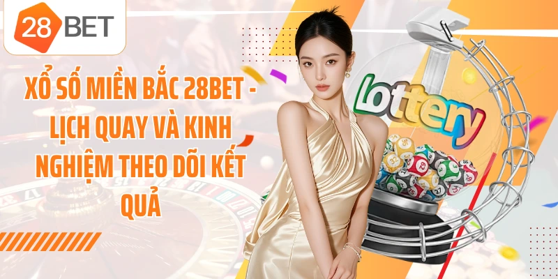 Xổ Số Miền Bắc 28BET - Lịch Quay Và Kinh Nghiệm Theo Dõi Kết Quả