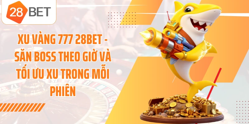 Xu Vàng 777 28BET - Săn Boss Theo Giờ Và Tối Ưu Xu Trong Mỗi Phiên